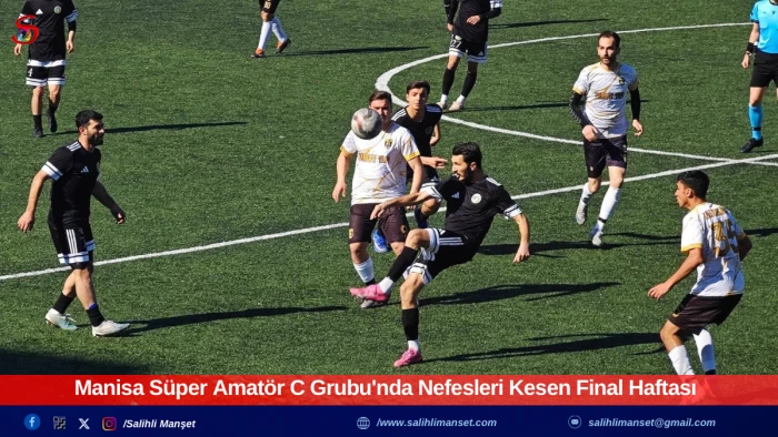Manisa S&uuml;per Amat&ouml;r C Grubu'nda Nefesleri Kesen Final Haftası