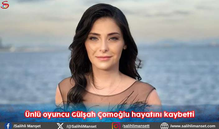 Ünlü oyuncu Gülşah Çomoğlu hayatını kaybetti